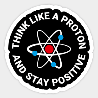 Think Like A Proton And Stay Positive Sticker